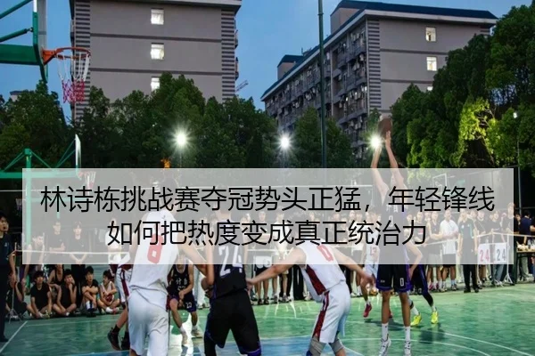 林诗栋挑战赛夺冠势头正猛，年轻锋线如何把热度变成真正统治力